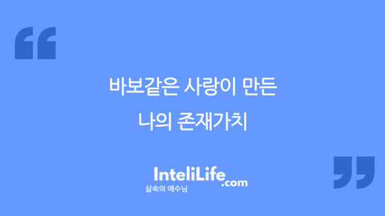 바보같은 사랑이 만든 나의 존재가치